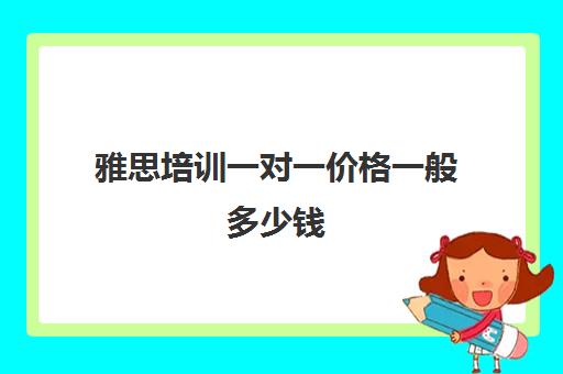 雅思培训一对一价格一般多少钱(雅思培训班一般价格)