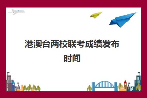 港澳台两校联考成绩发布时间(港澳台两校联考试卷)