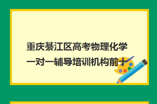 重庆綦江区高考物理化学一对一辅导培训机构前十排名(綦江培训机构有哪些)