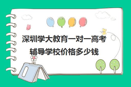 深圳学大教育一对一高考辅导学校价格多少钱(学大教育高考冲刺班怎么样)