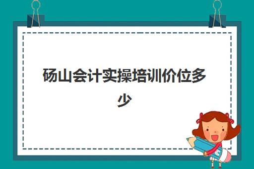 砀山会计实操培训价位多少(砀山培训机构)