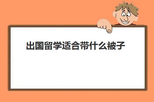 出国留学适合带什么被子(出国留学需要带什么必需品)