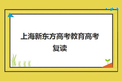 上海新东方高考教育高考复读(上海复读学校有哪些)