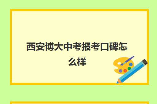 西安博大中考报考口碑怎么样(西安博迪中学高考升学率)