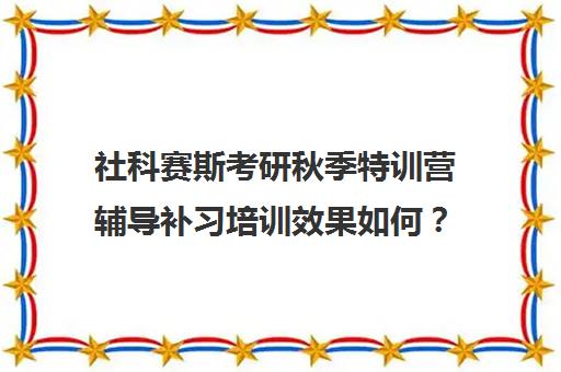 社科赛斯考研秋季特训营辅导补习培训效果如何？靠谱吗