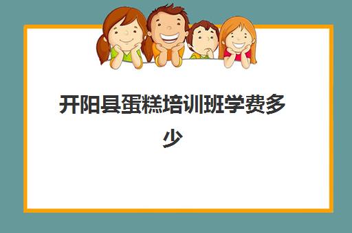 开阳县蛋糕培训班学费多少(西点学校学费是多少)