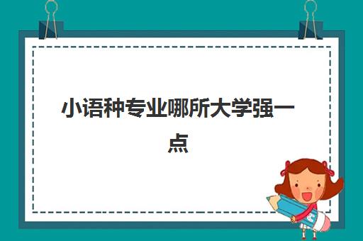 小语种专业哪所大学强一点(小语种能考什么大学)