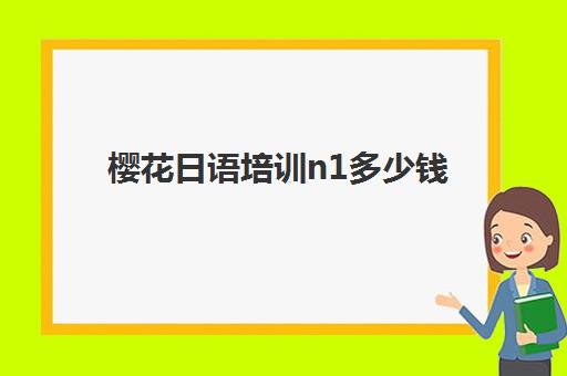 樱花日语培训n1多少钱(考n1要多少钱)