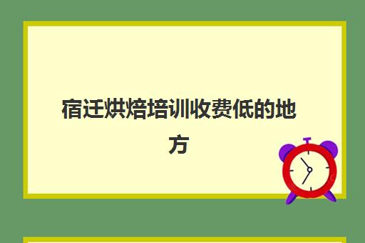 宿迁烘焙培训收费低的地方(烘焙班一般学费多少)