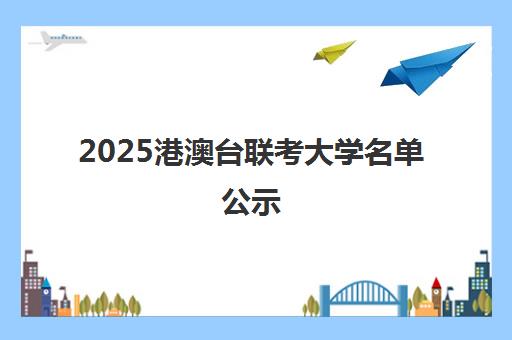 2025港澳台联考大学名单公示(港澳台联考会取消吗)