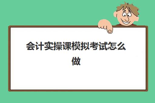 会计实操课模拟考试怎么做(基础会计学模拟实训答案)