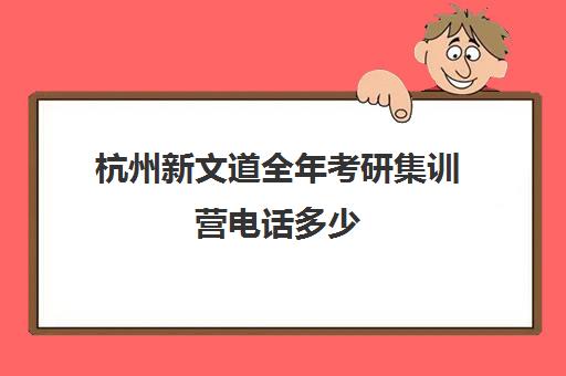 杭州新文道全年考研集训营电话多少（杭州新文道考研集训营地）