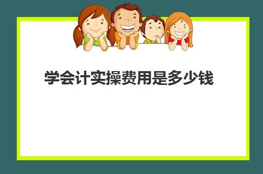 学会计实操费用是多少钱(学会计要多少钱学费)