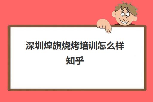 深圳煌旗烧烤培训怎么样知乎(新手烤烧烤技巧)