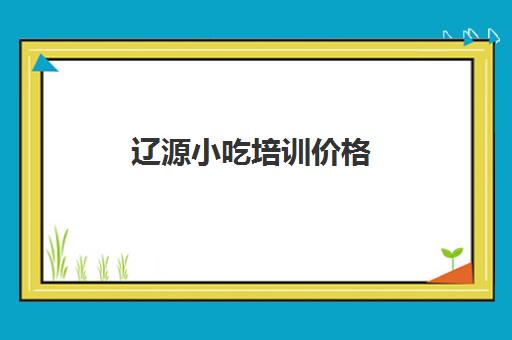 辽源小吃培训价格(长春小吃培训学校)