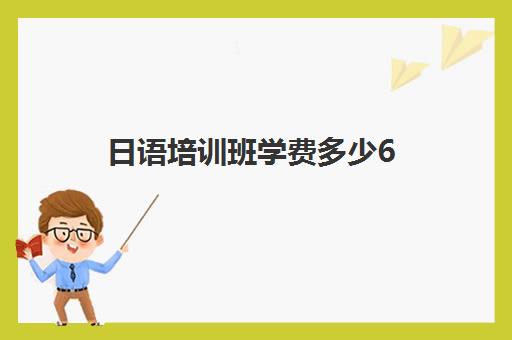 日语培训班学费多少6(报日语培训班一般多少钱)