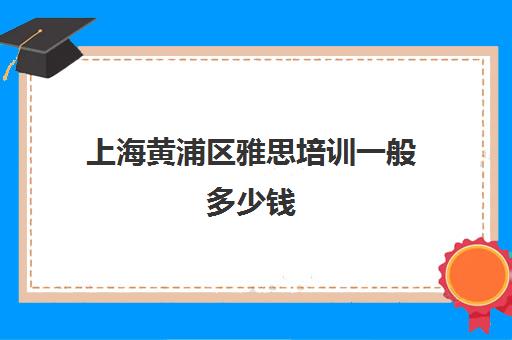 上海黄浦区雅思培训一般多少钱(上海雅思培训班哪个机构最好)