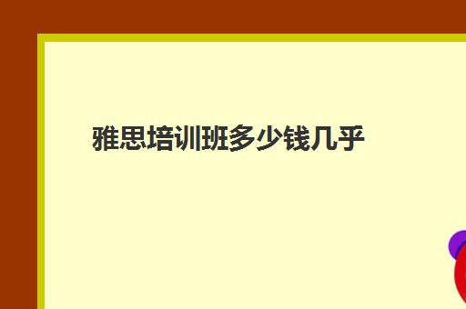 雅思培训班多少钱几乎(雅思班培训一般多少钱)