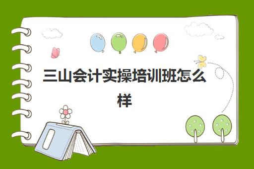 三山会计实操培训班怎么样(会计培训线上好还是线下好)