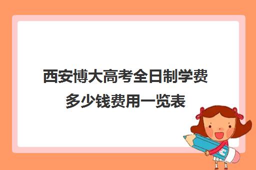 西安博大高考全日制学费多少钱费用一览表(西京大学学费一年多少)