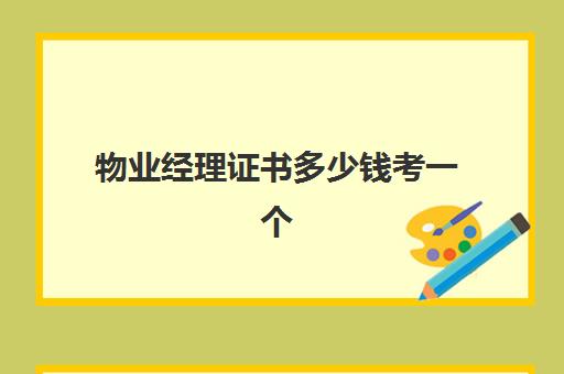 物业经理证书多少钱考一个(物业项目经理证书报考条件)