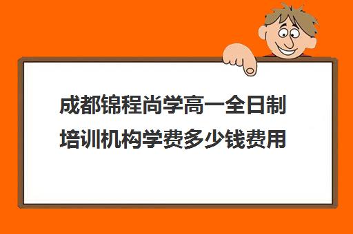 成都锦程尚学高一全日制培训机构学费多少钱费用一览表(成都补课机构收费标准)