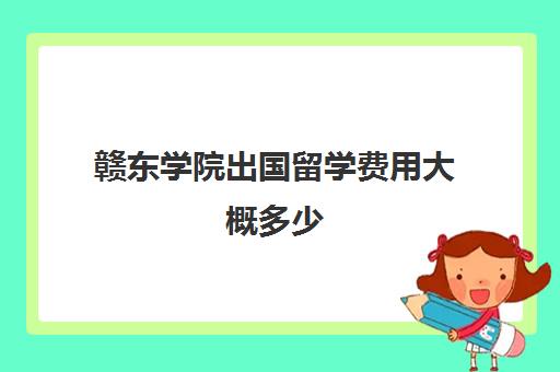 赣东学院出国留学费用大概多少(赣东学院学费一年多少钱)