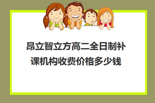 昂立智立方高二全日制补课机构收费价格多少钱（昂立教育价格表）