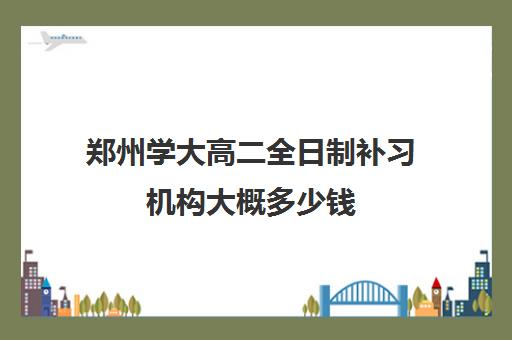 郑州学大高二全日制补习机构大概多少钱