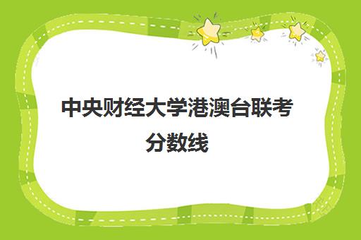 中央财经大学港澳台联考分数线(中央财经大学中澳班多少分录取)