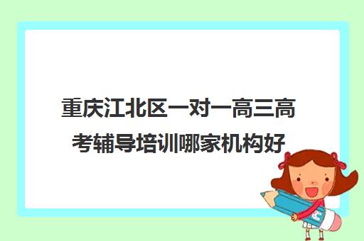 重庆江北区一对一高三高考辅导培训哪家机构好(重庆一对一教育机构排名)