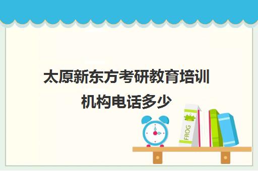 太原新东方考研教育培训机构电话多少(太原新东方考研辅导班)