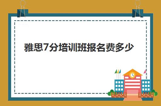 雅思7分培训班报名费多少(雅思6分要学多久)