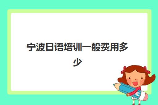 宁波日语培训一般费用多少(日语培训班价目表)