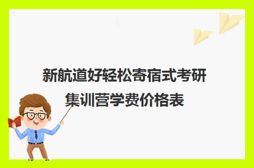 新航道好轻松寄宿式考研集训营学费价格表（新航道好轻松考研网）