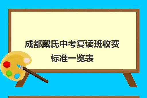 成都戴氏中考复读班收费标准一览表(成都戴氏教育上班好吗)