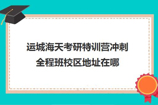 运城海天考研特训营冲刺全程班校区地址在哪（海天考研机构怎么样）