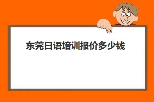 东莞日语培训报价多少钱(日语班学费一般多少钱)