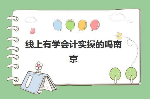 线上有学会计实操吗南京(学会计线上好还是线下好)