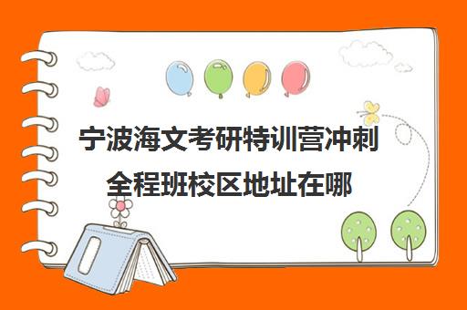 宁波海文考研特训营冲刺全程班校区地址在哪（北京海文考研集训营怎么样）