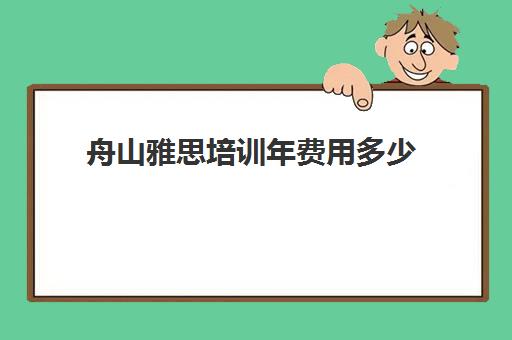 舟山雅思培训年费用多少(雅思培训学校费用多少)