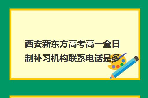 西安新东方高考高一全日制补习机构联系电话是多少