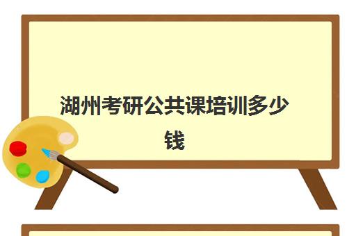 湖州考研公共课培训多少钱(浙江考研报名费用多少钱)