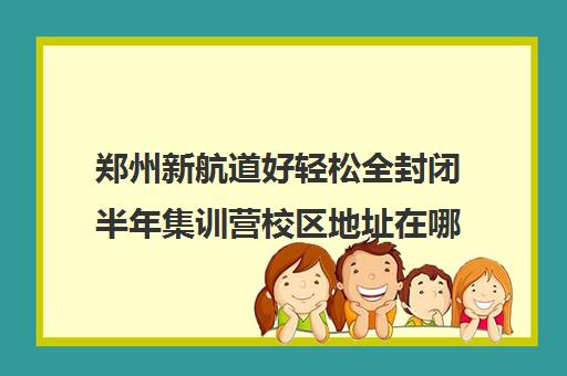 郑州新航道好轻松全封闭半年集训营校区地址在哪（新航道培训机构电话）