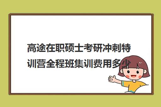 高途在职硕士考研冲刺特训营全程班集训费用多少钱（高途考研培训用什么资料）