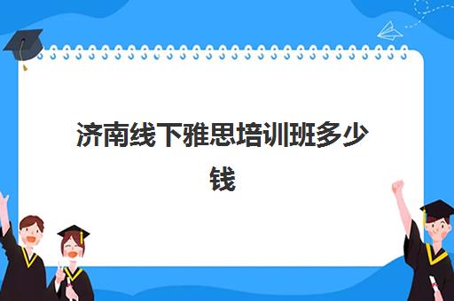 济南线下雅思培训班多少钱(济南学雅思最好的培训班)