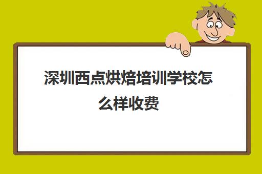 深圳西点烘焙培训学校怎么样收费(正规西点烘焙培训学校)