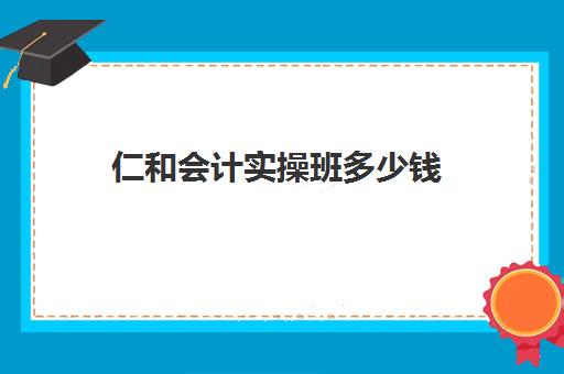 仁和会计实操班多少钱(会计培训机构排名前十)