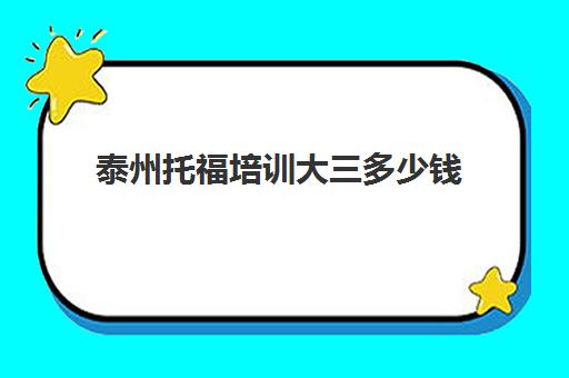 泰州托福培训大三多少钱(sat培训费用大概多少)