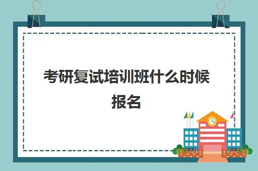 考研复试培训班什么时候报名(考研复试需要报班吗)